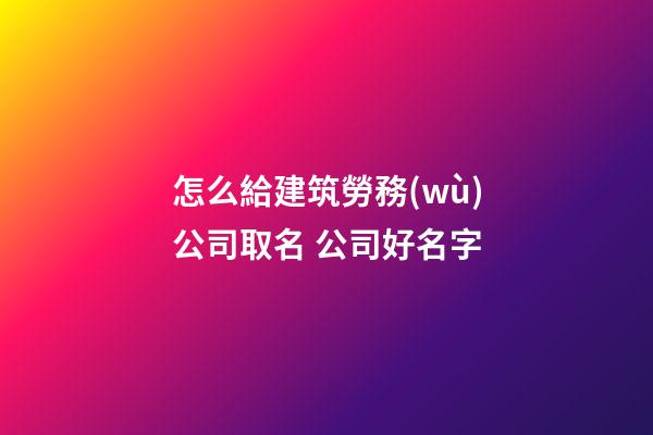 怎么給建筑勞務(wù)公司取名 公司好名字